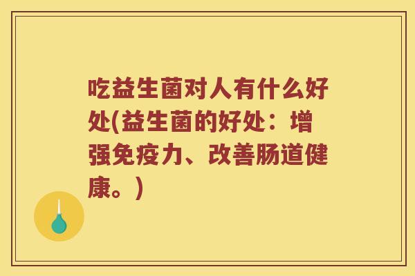 吃益生菌对人有什么好处(益生菌的好处：增强免疫力、改善肠道健康。)