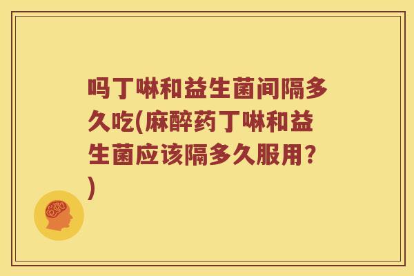 吗丁啉和益生菌间隔多久吃(麻醉药丁啉和益生菌应该隔多久服用？)