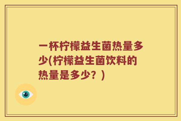 一杯柠檬益生菌热量多少(柠檬益生菌饮料的热量是多少？)