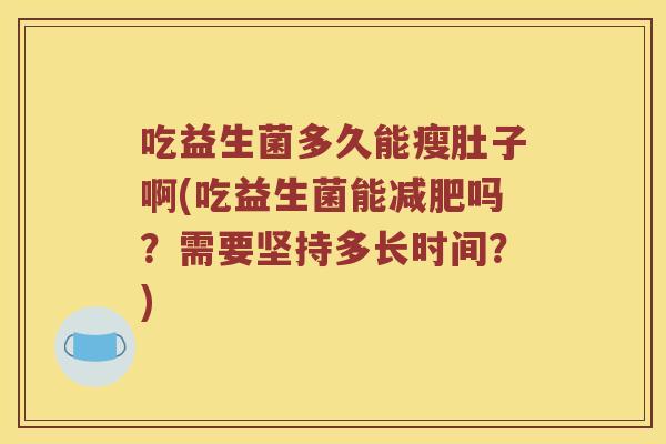 吃益生菌多久能瘦肚子啊(吃益生菌能减肥吗？需要坚持多长时间？)