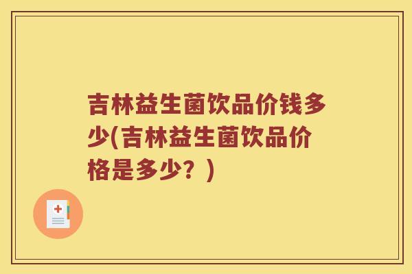 吉林益生菌饮品价钱多少(吉林益生菌饮品价格是多少？)