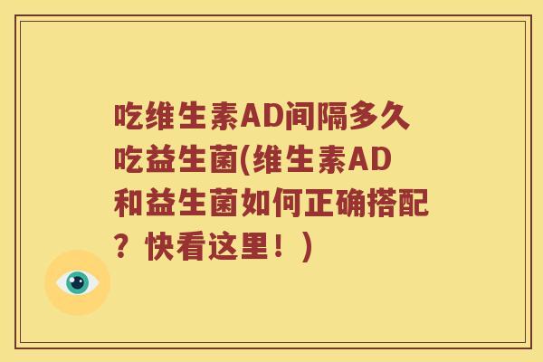吃维生素AD间隔多久吃益生菌(维生素AD和益生菌如何正确搭配?快看这里!) 吃维生素AD间隔多久吃益生菌(维生素AD和益生菌如何正确搭配?快看这里!)