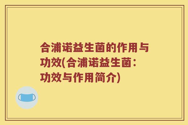 合浦诺益生菌的作用与功效(合浦诺益生菌:功效与作用简介) 合浦诺益生菌的作用与功效(合浦诺益生菌:功效与作用简介)