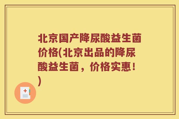 北京国产降尿酸益生菌价格(北京出品的降尿酸益生菌，价格实惠！)