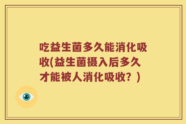 吃益生菌多久能消化吸收(益生菌摄入后多久才能被人消化吸收？)