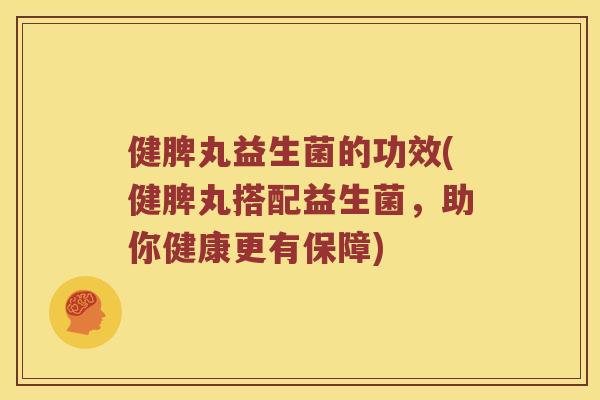 健脾丸益生菌的功效(健脾丸搭配益生菌，助你健康更有保障)