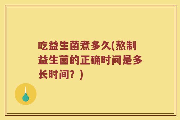 吃益生菌煮多久(熬制益生菌的正确时间是多长时间？)