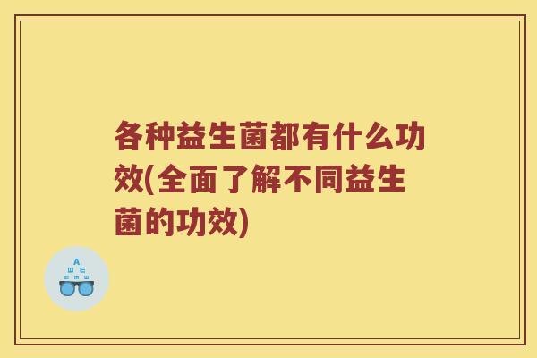 各种益生菌都有什么功效(全面了解不同益生菌的功效) 各种益生菌都有什么功效(全面了解不同益生菌的功效)