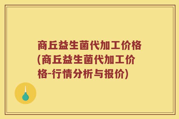 商丘益生菌代加工价格(商丘益生菌代加工价格-行情分析与报价)