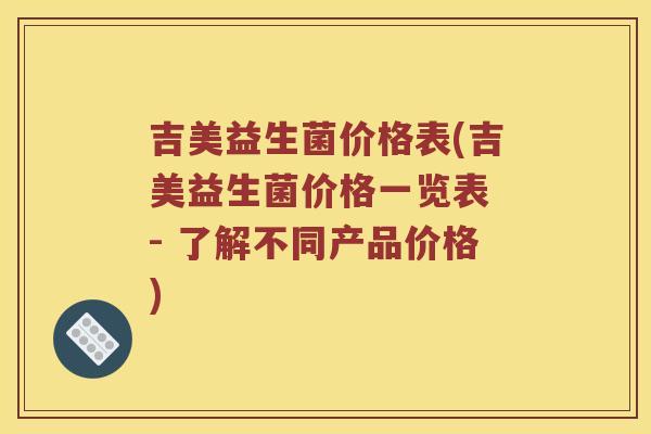 吉美益生菌价格表(吉美益生菌价格一览表 - 了解不同产品价格)