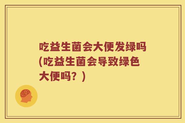 吃益生菌会大便发绿吗(吃益生菌会导致绿色大便吗？)