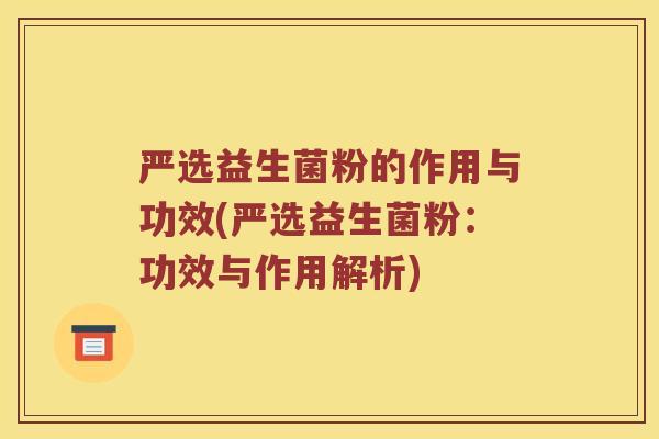 严选益生菌粉的作用与功效(严选益生菌粉：功效与作用解析)