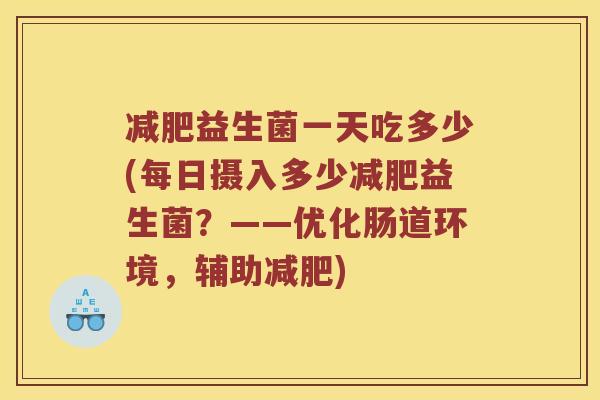 减肥益生菌一天吃多少(每日摄入多少减肥益生菌？——优化肠道环境，辅助减肥)