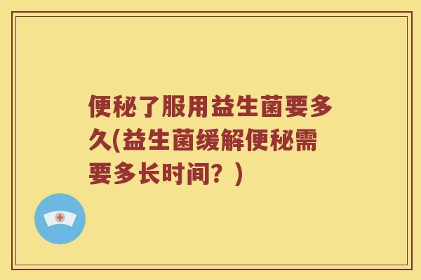 便秘了服用益生菌要多久(益生菌缓解便秘需要多长时间？)