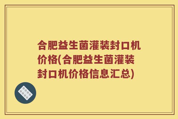 合肥益生菌灌装封口机价格(合肥益生菌灌装封口机价格信息汇总)