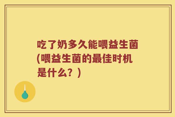 吃了奶多久能喂益生菌(喂益生菌的最佳时机是什么？)