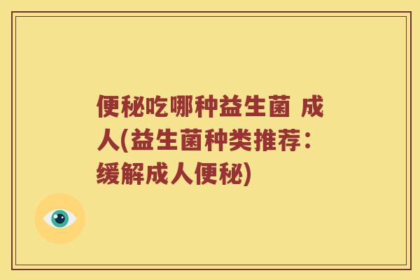 便秘吃哪种益生菌 成人(益生菌种类推荐：缓解成人便秘)