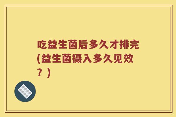 吃益生菌后多久才排完(益生菌摄入多久见效？)