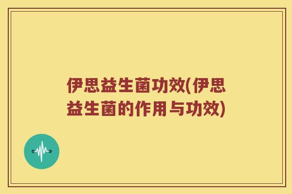 伊思益生菌功效(伊思益生菌的作用与功效)
