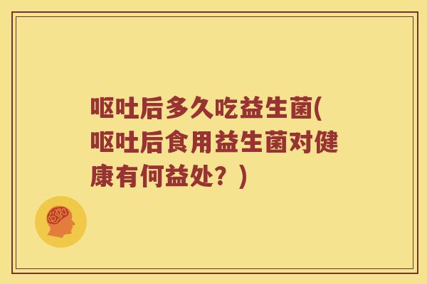 呕吐后多久吃益生菌(呕吐后食用益生菌对健康有何益处？)