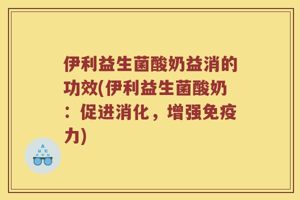 伊利益生菌酸奶益消的功效(伊利益生菌酸奶：促进消化，增强免疫力)
