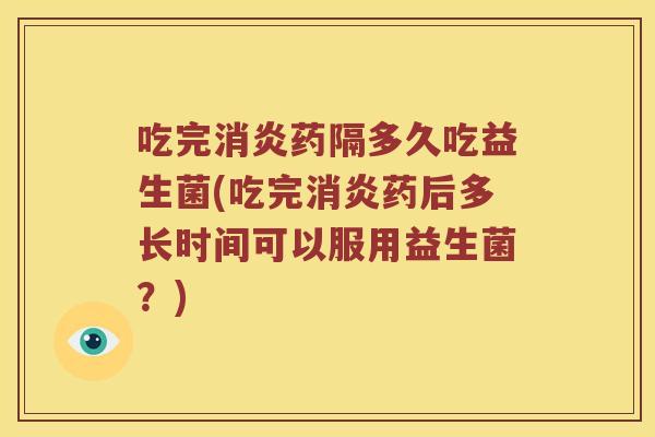 吃完消炎药隔多久吃益生菌(吃完消炎药后多长时间可以服用益生菌？)