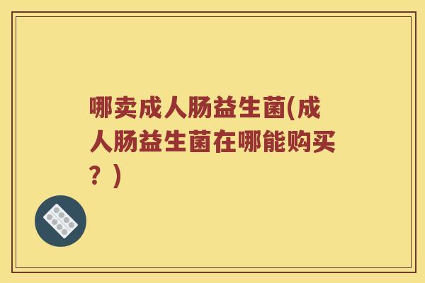 哪卖成人肠益生菌(成人肠益生菌在哪能购买？)
