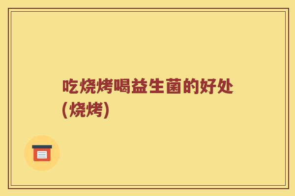 吃烧烤喝益生菌的好处(烧烤)