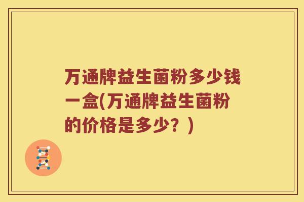 万通牌益生菌粉多少钱一盒(万通牌益生菌粉的价格是多少？)