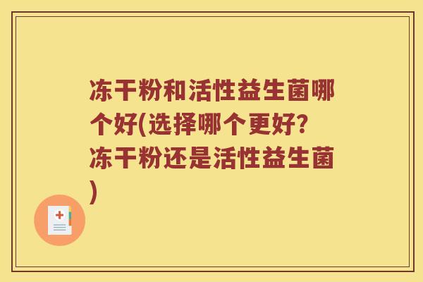 冻干粉和活性益生菌哪个好(选择哪个更好？冻干粉还是活性益生菌)