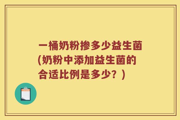 一桶奶粉掺多少益生菌(奶粉中添加益生菌的合适比例是多少？)
