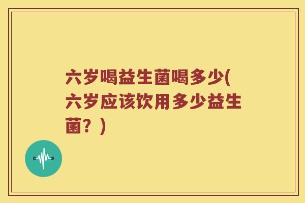六岁喝益生菌喝多少(六岁应该饮用多少益生菌？)