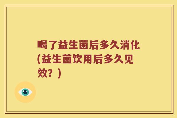 喝了益生菌后多久消化(益生菌饮用后多久见效？)
