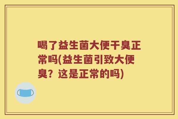 喝了益生菌大便干臭正常吗(益生菌引致大便臭？这是正常的吗)