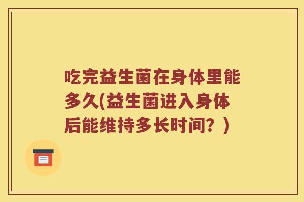 吃完益生菌在身体里能多久(益生菌进入身体后能维持多长时间？)