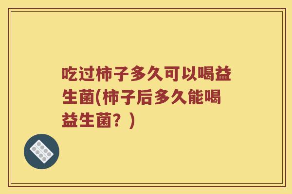 吃过柿子多久可以喝益生菌(柿子后多久能喝益生菌？)