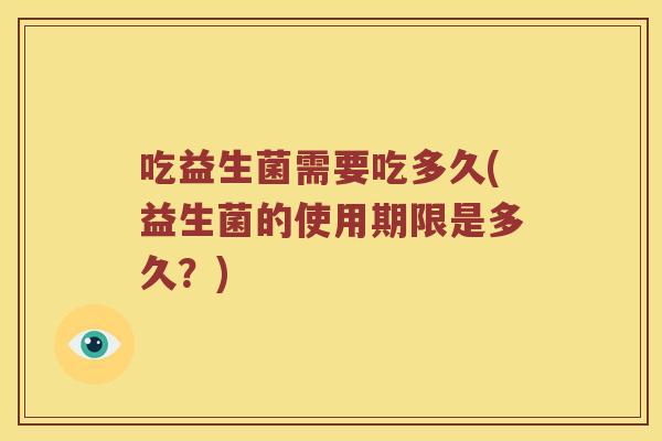 吃益生菌需要吃多久(益生菌的使用期限是多久？)