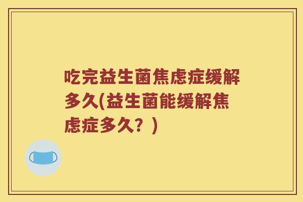 吃完益生菌焦虑症缓解多久(益生菌能缓解焦虑症多久？)