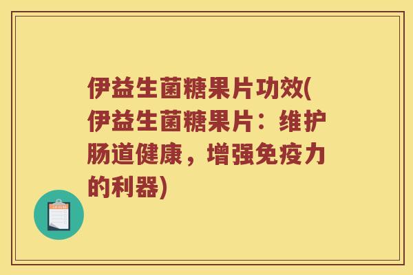 伊益生菌糖果片功效(伊益生菌糖果片：维护肠道健康，增强免疫力的利器)