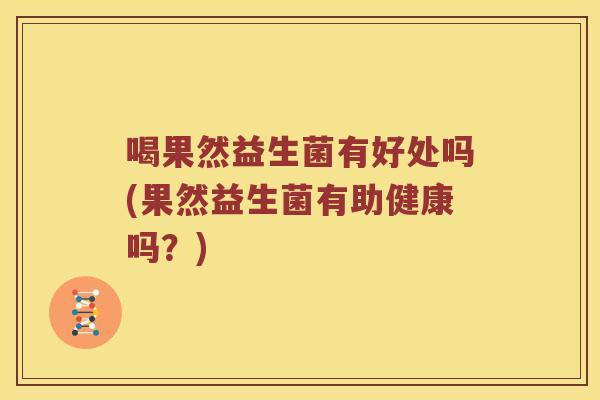喝果然益生菌有好处吗(果然益生菌有助健康吗？)