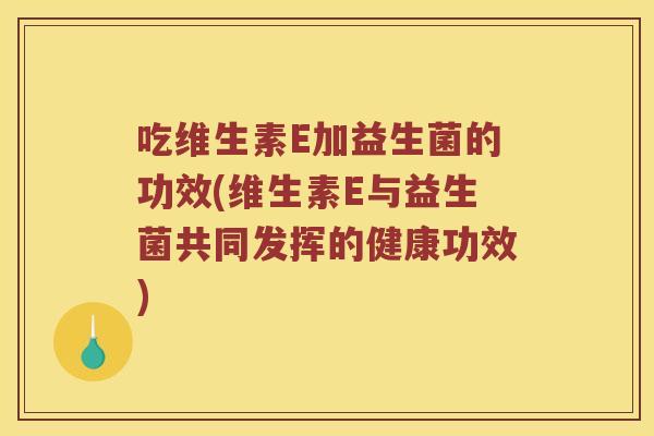 吃维生素E加益生菌的功效(维生素E与益生菌共同发挥的健康功效)