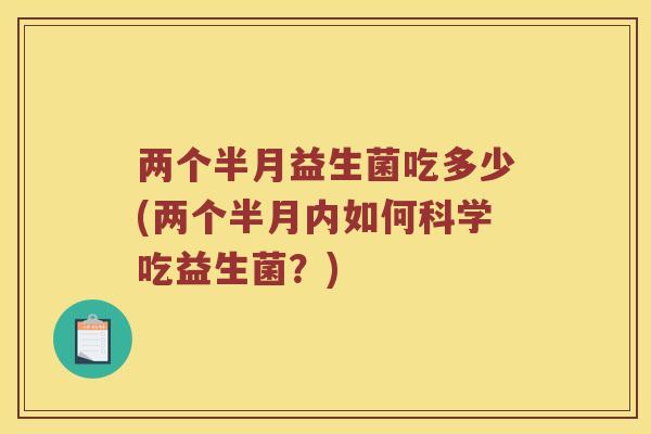 两个半月益生菌吃多少(两个半月内如何科学吃益生菌？)