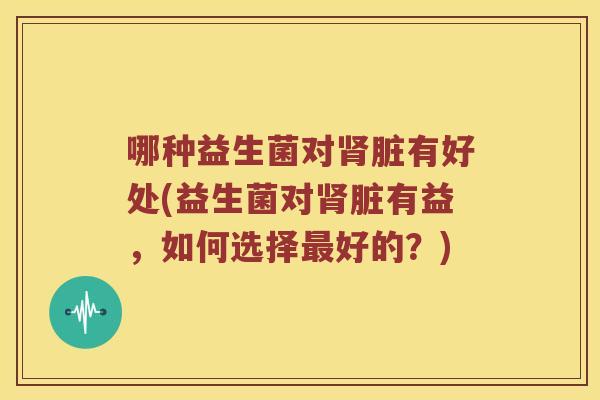 哪种益生菌对肾脏有好处(益生菌对肾脏有益，如何选择最好的？)