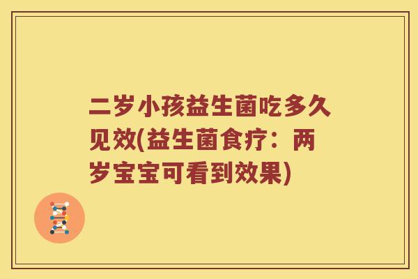 二岁小孩益生菌吃多久见效(益生菌食疗：两岁宝宝可看到效果)