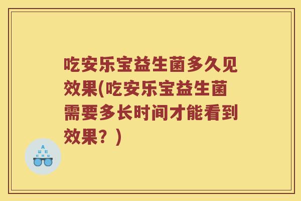 吃安乐宝益生菌多久见效果(吃安乐宝益生菌需要多长时间才能看到效果？)
