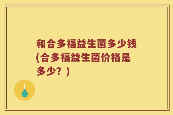和合多福益生菌多少钱(合多福益生菌价格是多少？)
