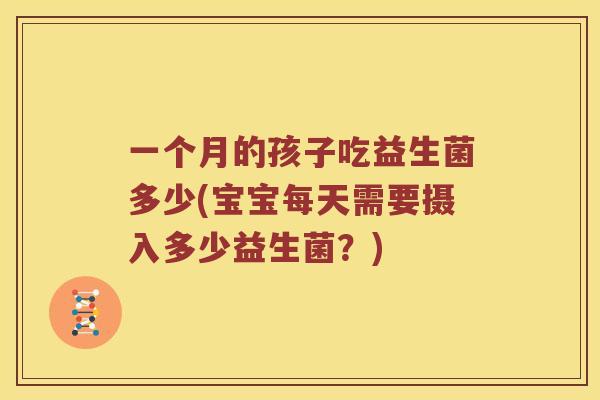 一个月的孩子吃益生菌多少(宝宝每天需要摄入多少益生菌？)