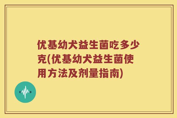 优基幼犬益生菌吃多少克(优基幼犬益生菌使用方法及剂量指南) 优基幼犬益生菌吃多少克(优基幼犬益生菌使用方法及剂量指南)