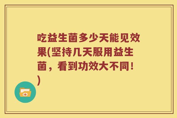 吃益生菌多少天能见效果(坚持几天服用益生菌，看到功效大不同！)