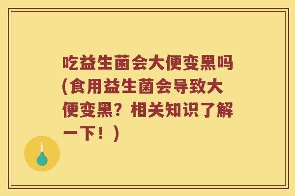 吃益生菌会大便变黑吗(食用益生菌会导致大便变黑？相关知识了解一下！)